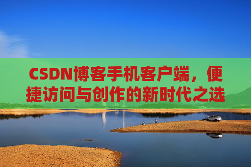 CSDN博客手机客户端，便捷访问与创作的新时代之选